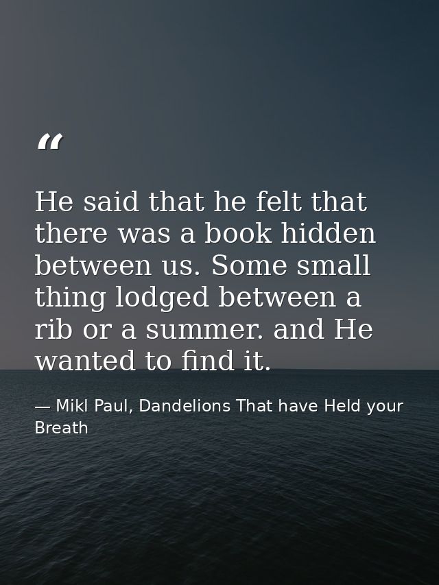 He said that he felt that there was a book hidden between us. Some small thing lodged between a rib or a summer. and He  — Mikl Paul, Dandelions That have Held your Breath