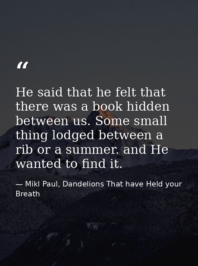 He said that he felt that there was a book hidden between us. Some small thing lodged between a rib or a summer. and He  — Mikl Paul, Dandelions That have Held your Breath