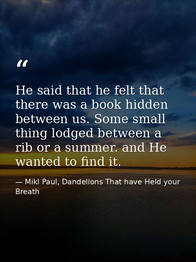 He said that he felt that there was a book hidden between us. Some small thing lodged between a rib or a summer. and He  — Mikl Paul, Dandelions That have Held your Breath