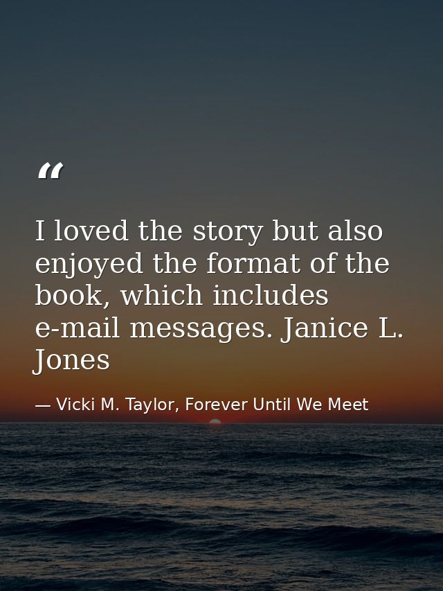 I loved the story but also enjoyed the format of the book, which includes e-mail messages. Janice L. Jones — Vicki M. Taylor, Forever Until We Meet