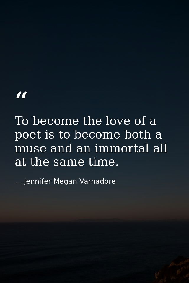 To become the love of a poet is to become both a muse and an immortal all at the same time. — Jennifer Megan Varnadore