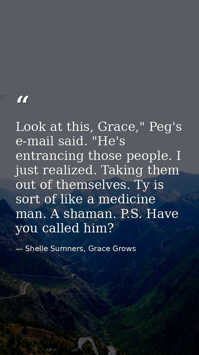 Look at this, Grace," Peg's e-mail said. "He's entrancing those people. I just realized. Taking them out of themselves.  — Shelle Sumners, Grace Grows