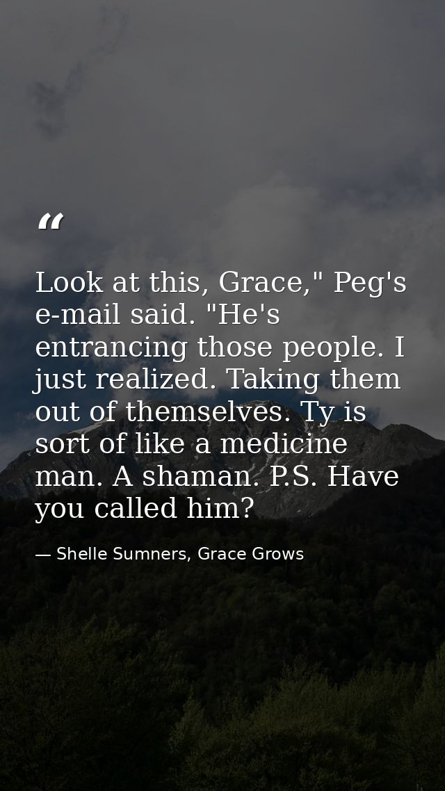 Look at this, Grace," Peg's e-mail said. "He's entrancing those people. I just realized. Taking them out of themselves.  — Shelle Sumners, Grace Grows