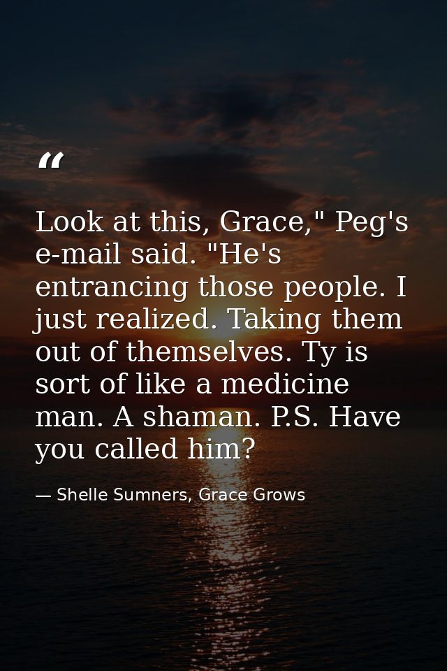 Look at this, Grace," Peg's e-mail said. "He's entrancing those people. I just realized. Taking them out of themselves.  — Shelle Sumners, Grace Grows