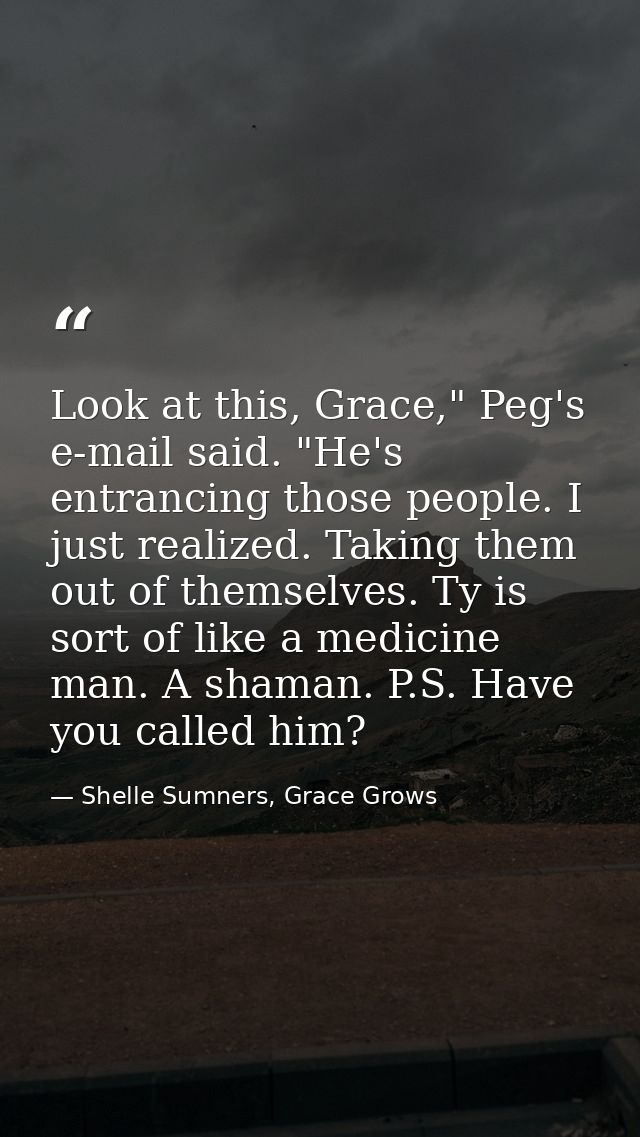 Look at this, Grace," Peg's e-mail said. "He's entrancing those people. I just realized. Taking them out of themselves.  — Shelle Sumners, Grace Grows