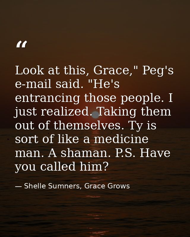 Look at this, Grace," Peg's e-mail said. "He's entrancing those people. I just realized. Taking them out of themselves.  — Shelle Sumners, Grace Grows