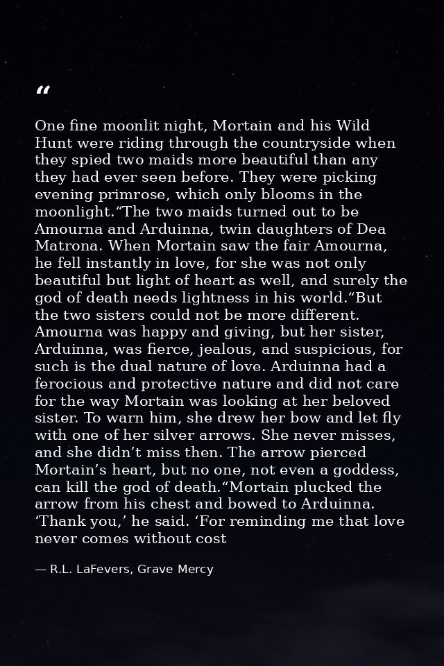 One fine moonlit night, Mortain and his Wild Hunt were riding through the countryside when they spied two maids more bea — R.L. LaFevers, Grave Mercy