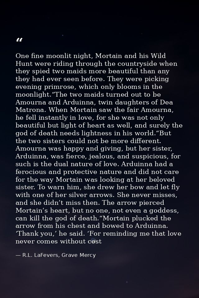 One fine moonlit night, Mortain and his Wild Hunt were riding through the countryside when they spied two maids more bea — R.L. LaFevers, Grave Mercy