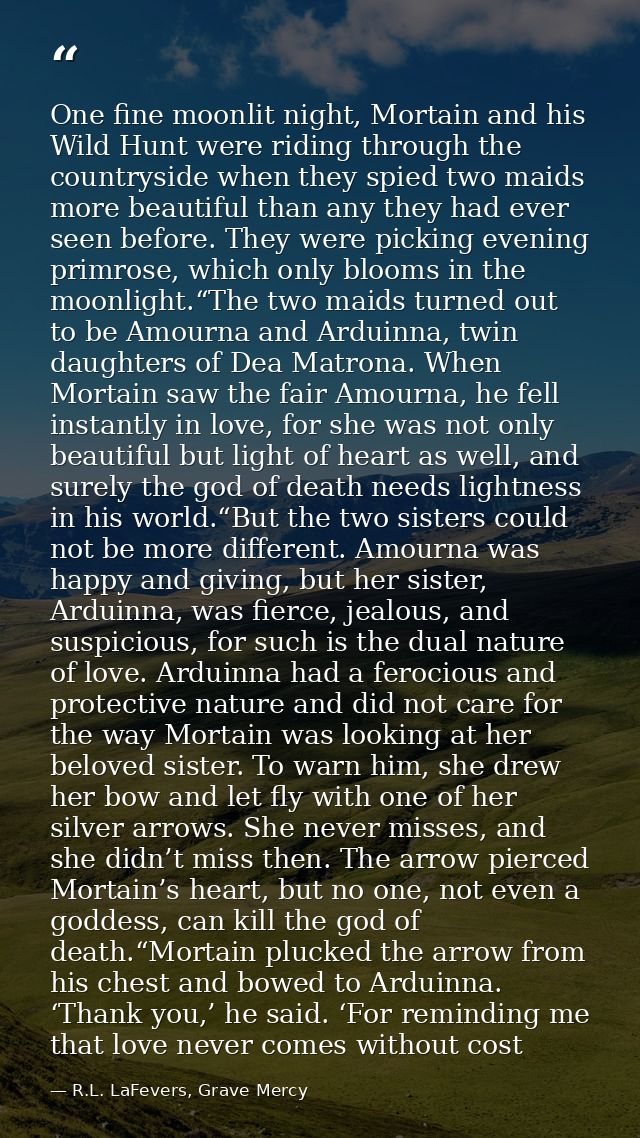 One fine moonlit night, Mortain and his Wild Hunt were riding through the countryside when they spied two maids more bea — R.L. LaFevers, Grave Mercy