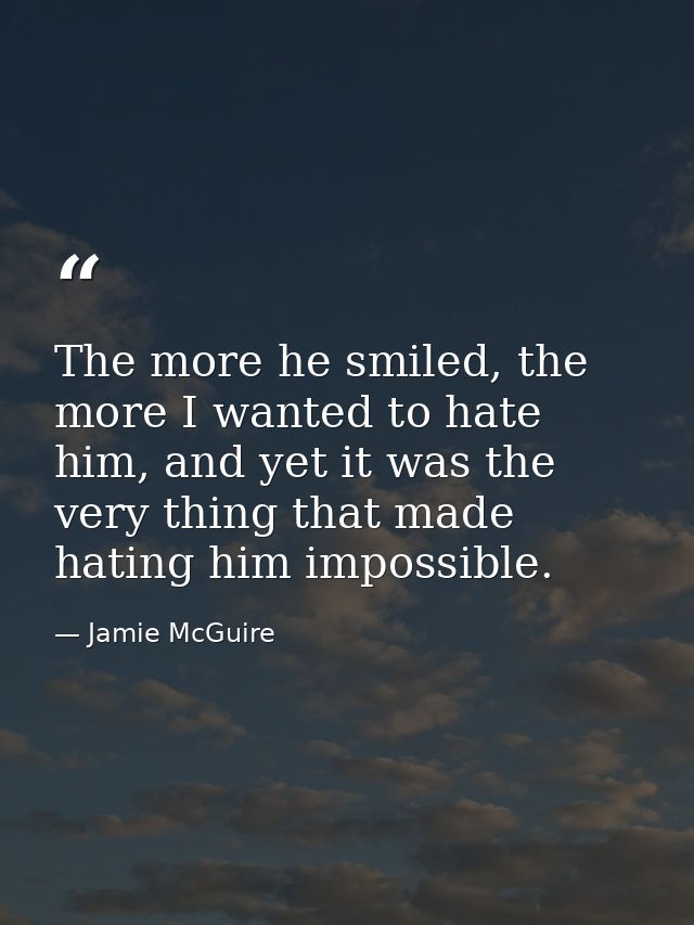The more he smiled, the more I wanted to hate him, and yet it was the very thing that made hating him impossible. — Jamie McGuire
