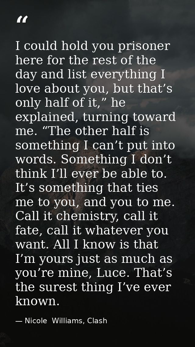 I could hold you prisoner here for the rest of the day and list everything I love about you, but that’s only half of it, — Nicole  Williams, Clash
