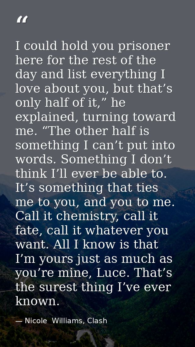 I could hold you prisoner here for the rest of the day and list everything I love about you, but that’s only half of it, — Nicole  Williams, Clash