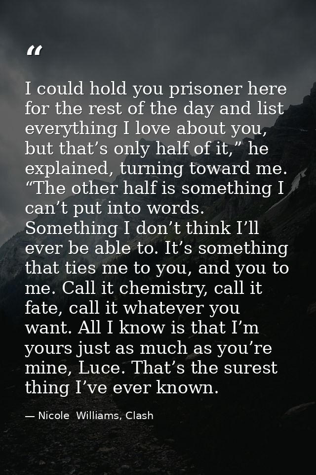I could hold you prisoner here for the rest of the day and list everything I love about you, but that’s only half of it, — Nicole  Williams, Clash