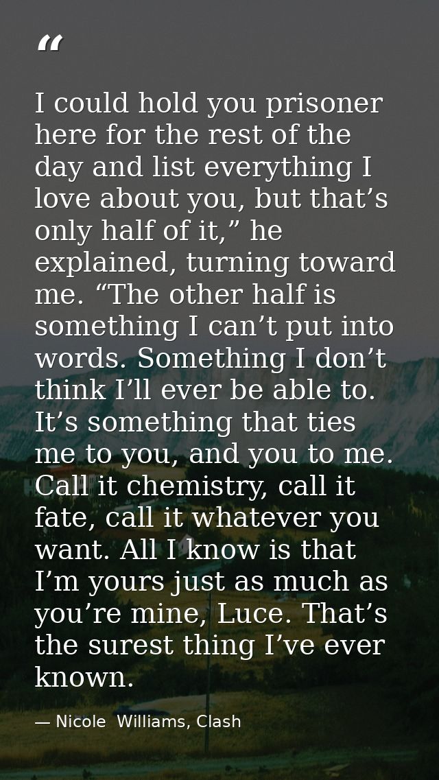 I could hold you prisoner here for the rest of the day and list everything I love about you, but that’s only half of it, — Nicole  Williams, Clash