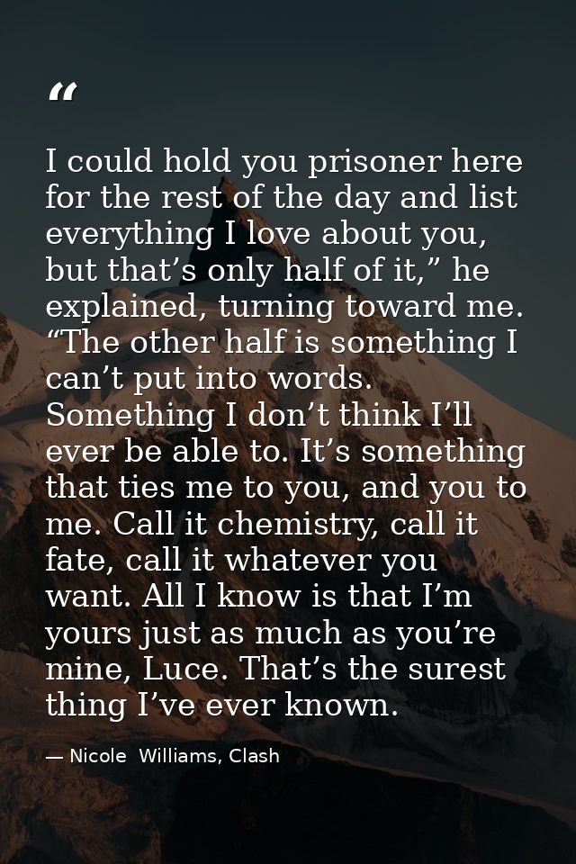 I could hold you prisoner here for the rest of the day and list everything I love about you, but that’s only half of it, — Nicole  Williams, Clash