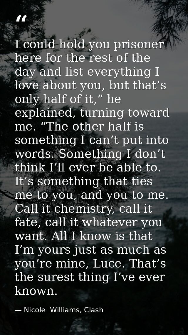 I could hold you prisoner here for the rest of the day and list everything I love about you, but that’s only half of it, — Nicole  Williams, Clash