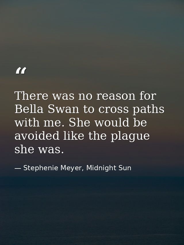 There was no reason for Bella Swan to cross paths with me. She would be avoided like the plague she was. — Stephenie Meyer, Midnight Sun