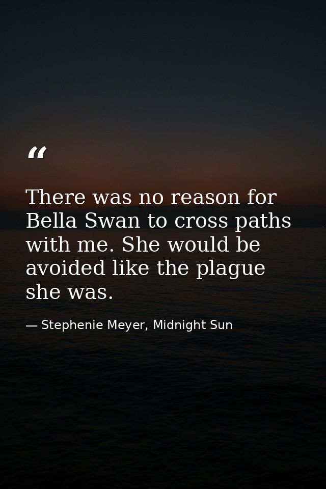 There was no reason for Bella Swan to cross paths with me. She would be avoided like the plague she was. — Stephenie Meyer, Midnight Sun