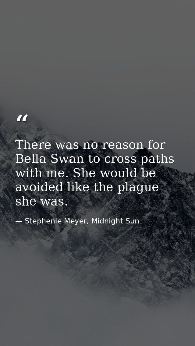 There was no reason for Bella Swan to cross paths with me. She would be avoided like the plague she was. — Stephenie Meyer, Midnight Sun