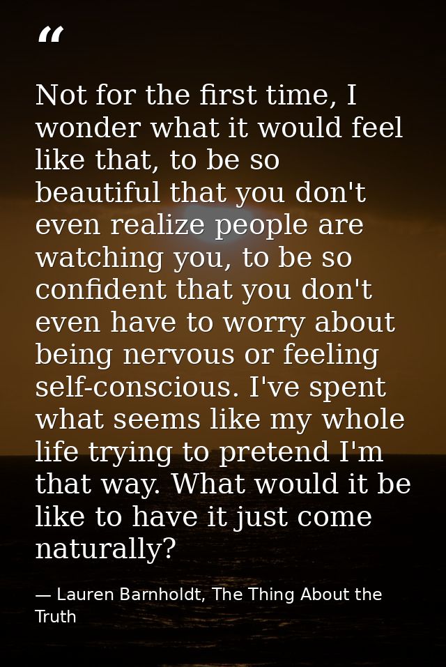 Not for the first time, I wonder what it would feel like that, to be so beautiful that you don't even realize people are — Lauren Barnholdt, The Thing About the Truth