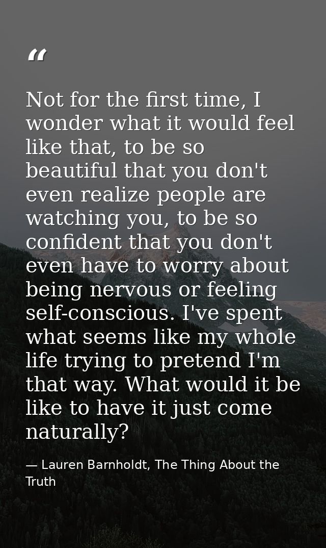 Not for the first time, I wonder what it would feel like that, to be so beautiful that you don't even realize people are — Lauren Barnholdt, The Thing About the Truth