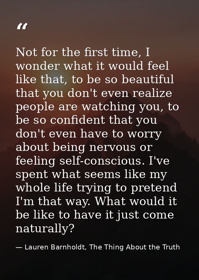 Not for the first time, I wonder what it would feel like that, to be so beautiful that you don't even realize people are — Lauren Barnholdt, The Thing About the Truth