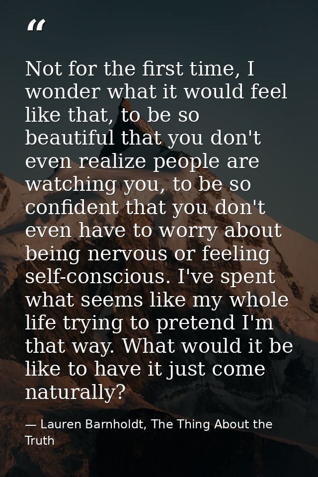 Not for the first time, I wonder what it would feel like that, to be so beautiful that you don't even realize people are — Lauren Barnholdt, The Thing About the Truth