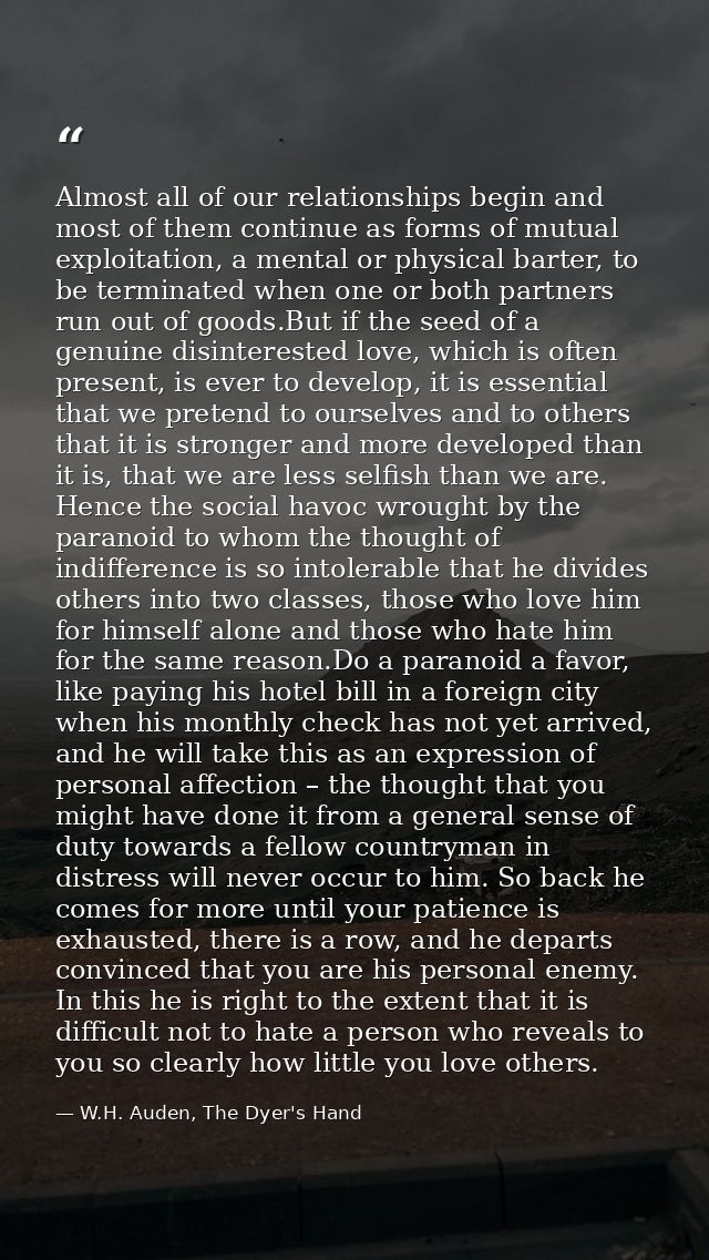 Almost all of our relationships begin and most of them continue as forms of mutual exploitation, a mental or physical ba — W.H. Auden, The Dyer's Hand