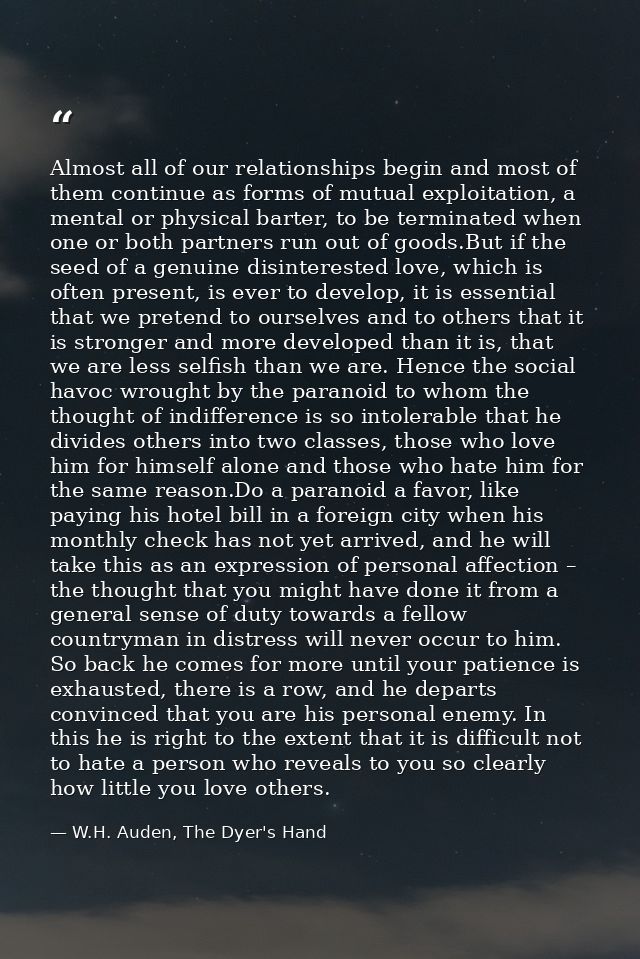 Almost all of our relationships begin and most of them continue as forms of mutual exploitation, a mental or physical ba — W.H. Auden, The Dyer's Hand