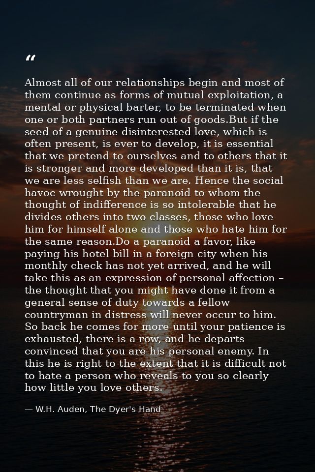 Almost all of our relationships begin and most of them continue as forms of mutual exploitation, a mental or physical ba — W.H. Auden, The Dyer's Hand