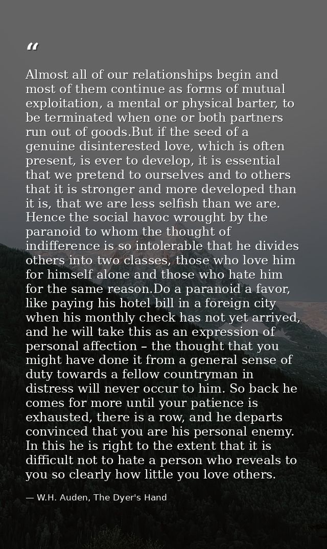 Almost all of our relationships begin and most of them continue as forms of mutual exploitation, a mental or physical ba — W.H. Auden, The Dyer's Hand