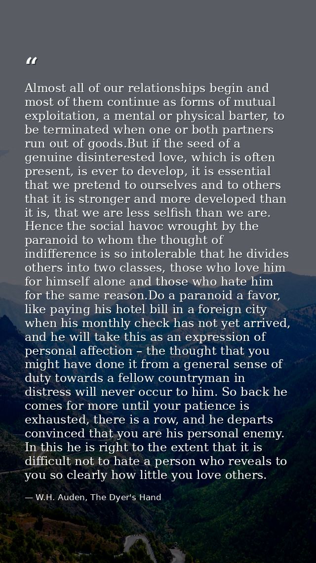 Almost all of our relationships begin and most of them continue as forms of mutual exploitation, a mental or physical ba — W.H. Auden, The Dyer's Hand