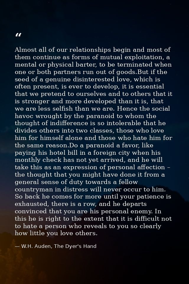 Almost all of our relationships begin and most of them continue as forms of mutual exploitation, a mental or physical ba — W.H. Auden, The Dyer's Hand