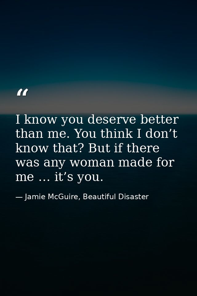 I know you deserve better than me. You think I don’t know that? But if there was any woman made for me … it’s you. — Jamie McGuire, Beautiful Disaster