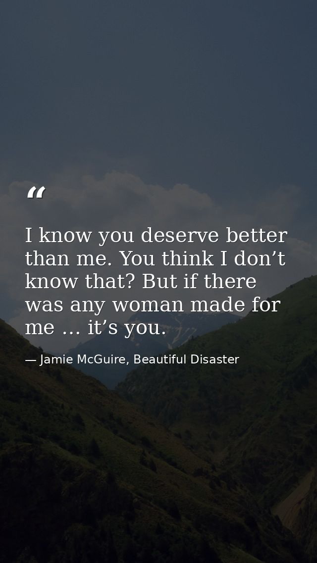 I know you deserve better than me. You think I don’t know that? But if there was any woman made for me … it’s you. — Jamie McGuire, Beautiful Disaster