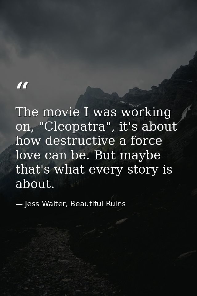 The movie I was working on, "Cleopatra", it's about how destructive a force love can be. But maybe that's what every sto — Jess Walter, Beautiful Ruins
