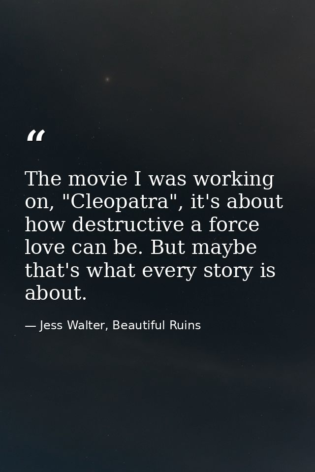 The movie I was working on, "Cleopatra", it's about how destructive a force love can be. But maybe that's what every sto — Jess Walter, Beautiful Ruins