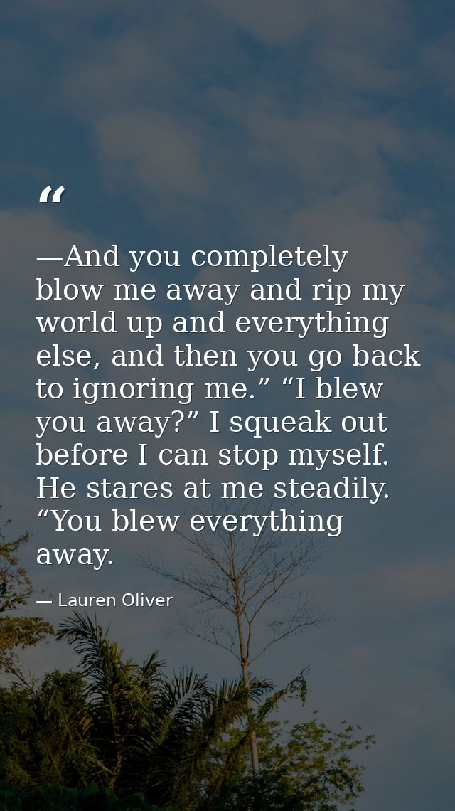 —And you completely blow me away and rip my world up and everything else, and then you go back to ignoring me.” “I blew  — Lauren Oliver