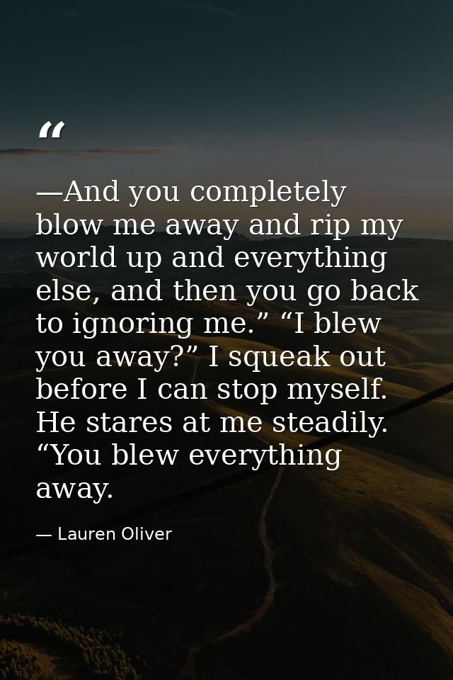 —And you completely blow me away and rip my world up and everything else, and then you go back to ignoring me.” “I blew  — Lauren Oliver