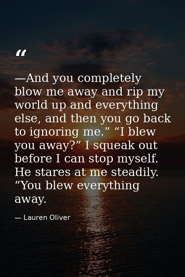 —And you completely blow me away and rip my world up and everything else, and then you go back to ignoring me.” “I blew  — Lauren Oliver