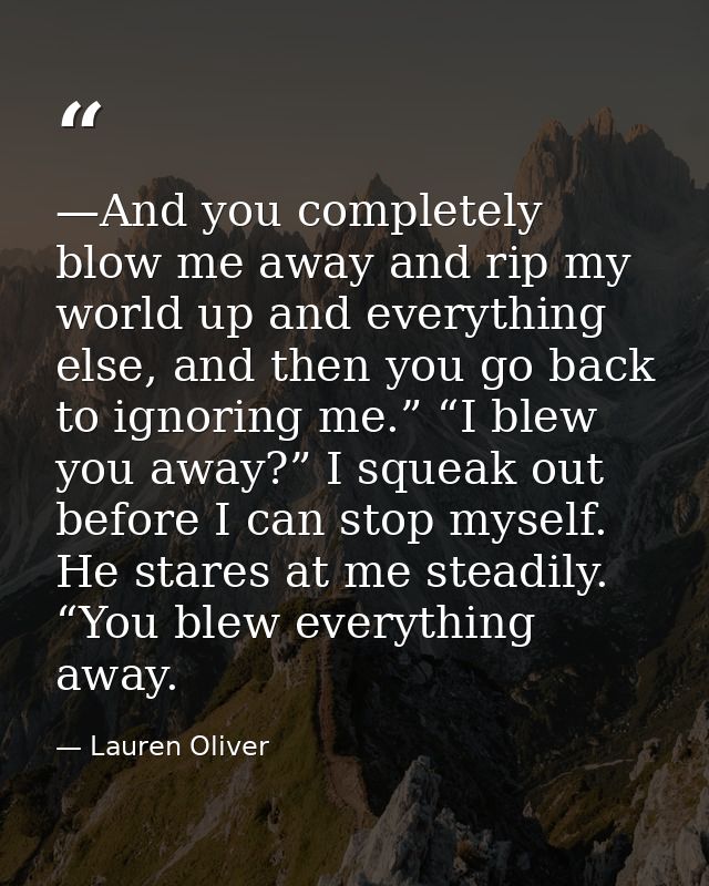 —And you completely blow me away and rip my world up and everything else, and then you go back to ignoring me.” “I blew  — Lauren Oliver