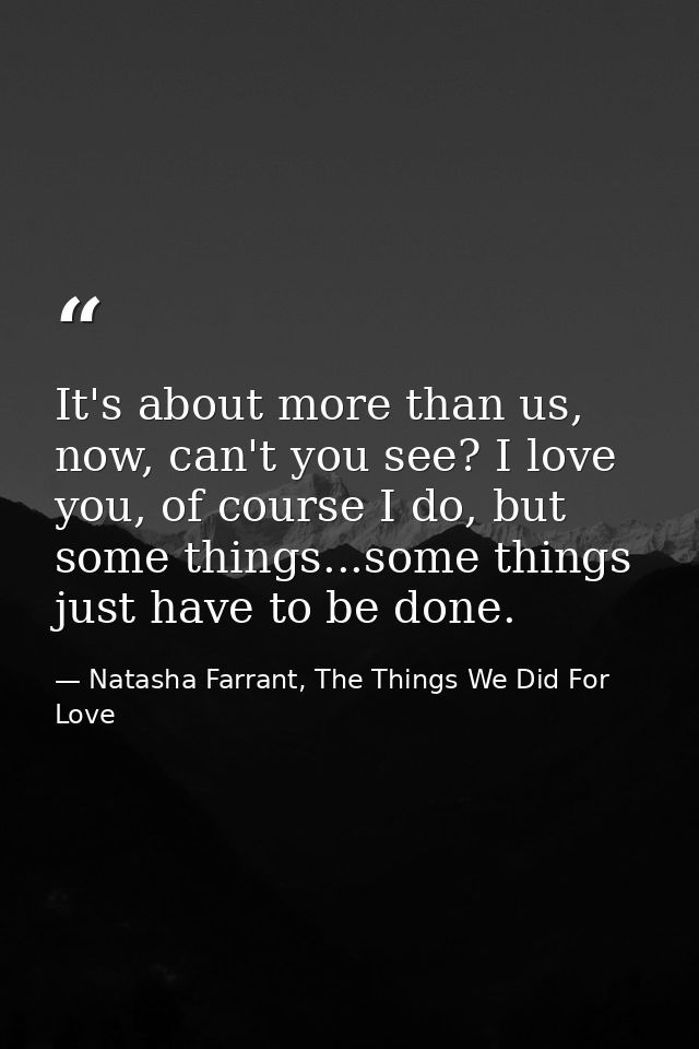 It's about more than us, now, can't you see? I love you, of course I do, but some things...some things just have to be d — Natasha Farrant, The Things We Did For Love