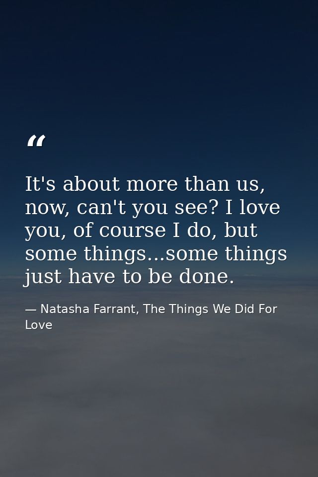 It's about more than us, now, can't you see? I love you, of course I do, but some things...some things just have to be d — Natasha Farrant, The Things We Did For Love