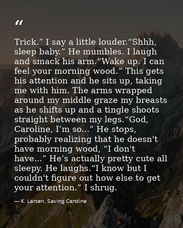 Trick.” I say a little louder.“Shhh, sleep baby.” He mumbles. I laugh and smack his arm.“Wake up. I can feel your mornin — K. Larsen, Saving Caroline