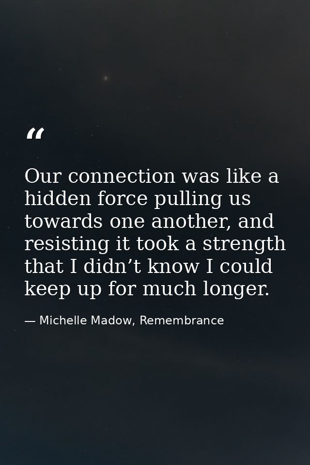 Our connection was like a hidden force pulling us towards one another, and resisting it took a strength that I didn’t kn — Michelle Madow, Remembrance