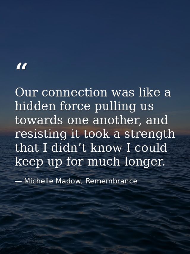 Our connection was like a hidden force pulling us towards one another, and resisting it took a strength that I didn’t kn — Michelle Madow, Remembrance