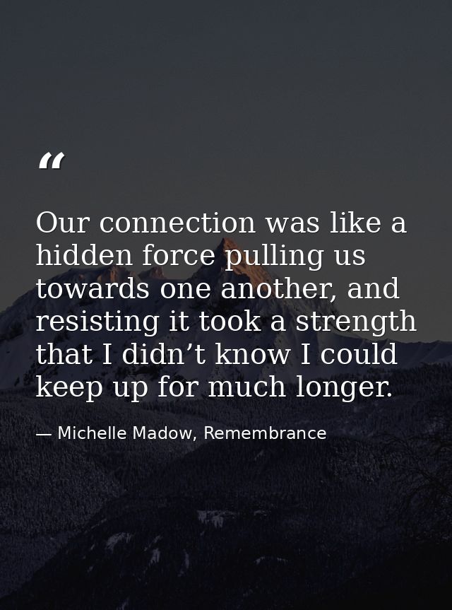 Our connection was like a hidden force pulling us towards one another, and resisting it took a strength that I didn’t kn — Michelle Madow, Remembrance