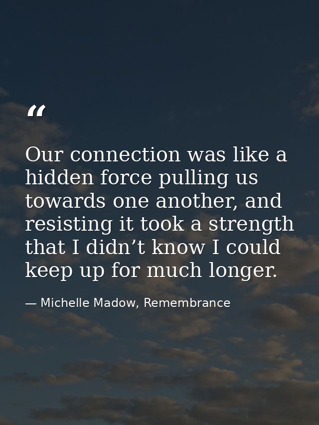 Our connection was like a hidden force pulling us towards one another, and resisting it took a strength that I didn’t kn — Michelle Madow, Remembrance