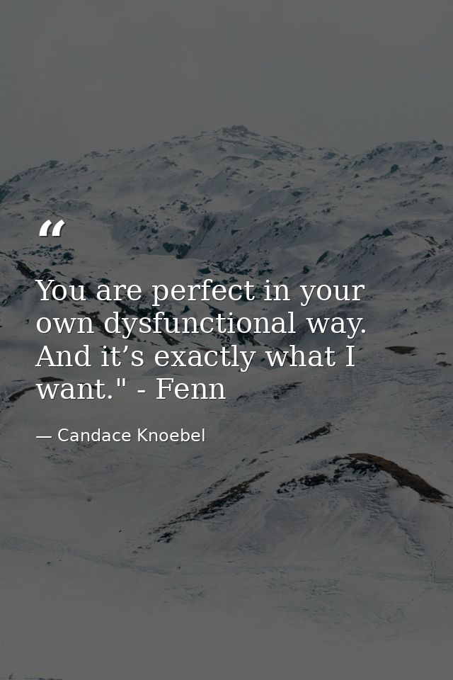 You are perfect in your own dysfunctional way. And it’s exactly what I want." - Fenn — Candace Knoebel