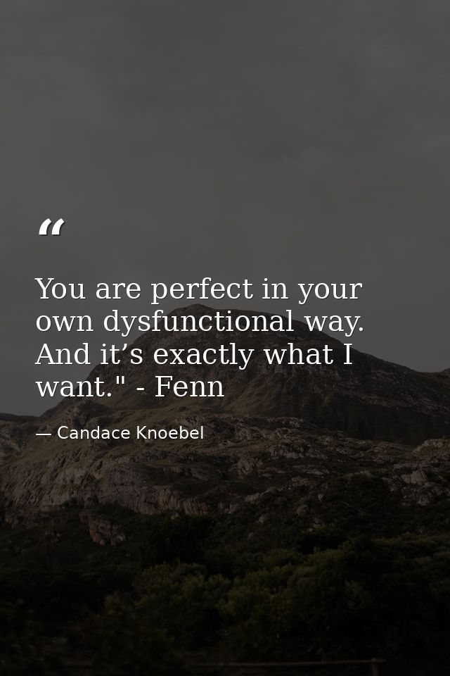 You are perfect in your own dysfunctional way. And it’s exactly what I want." - Fenn — Candace Knoebel